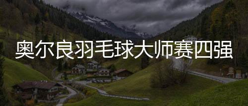 奧爾良羽毛球大師賽四強(qiáng)出爐，激烈角逐展現(xiàn)頂尖實(shí)力
