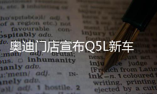 奧迪門店宣布Q5L新車售價(jià)，以驚人的實(shí)惠力度正式啟航！ 豪華質(zhì)感低至二十三萬一千起！
