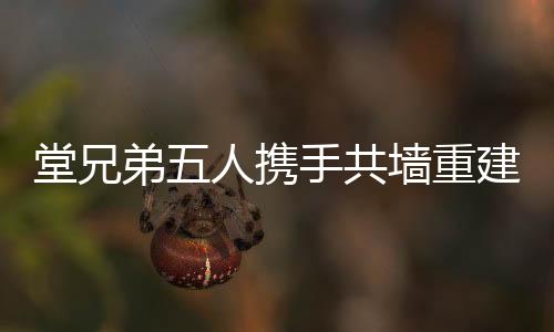 堂兄弟五人攜手共墻重建老宅，共筑家園之夢(mèng)價(jià)值約達(dá)兩百萬(wàn)新紀(jì)元！
