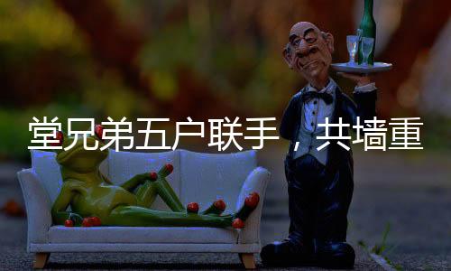 堂兄弟五戶聯(lián)手，共墻重建老宅，凝聚親情與傳承文化價(jià)值