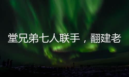 堂兄弟七人聯(lián)手，翻建老宅再現(xiàn)家族榮耀，一筆關(guān)于親情、傳統(tǒng)與夢(mèng)想的巨額投資