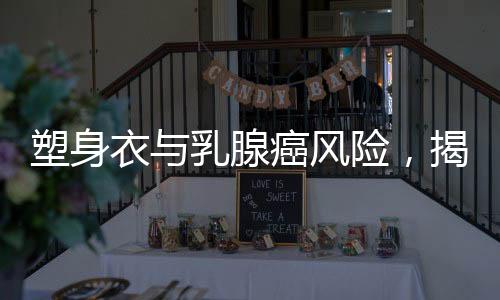 塑身衣與乳腺癌風險，揭秘8000元塑身衣背后的健康隱患