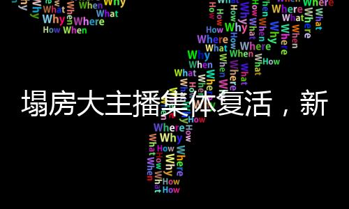 塌房大主播集體復(fù)活，新篇章的開啟