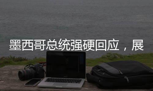 墨西哥總統(tǒng)強硬回應(yīng)，展現(xiàn)堅定立場