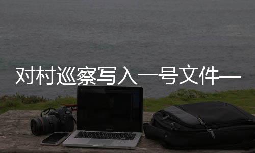 對村巡察寫入一號文件——深化村級治理的新篇章