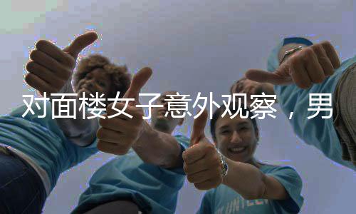 對面樓女子意外觀察，男子們不約而同擦窗戶的神秘現(xiàn)象