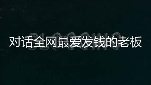 對(duì)話全網(wǎng)最愛發(fā)錢的老板——崔培軍