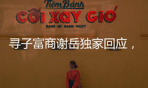 尋子富商謝岳獨家回應，只有一個兒子——關于家庭與親情的深度解讀