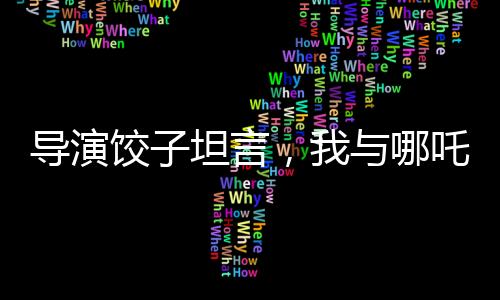 導(dǎo)演餃子坦言，我與哪吒有著諸多相似之處