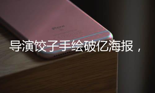 導(dǎo)演餃子手繪破億海報，筆觸熾熱，繪夢不息
