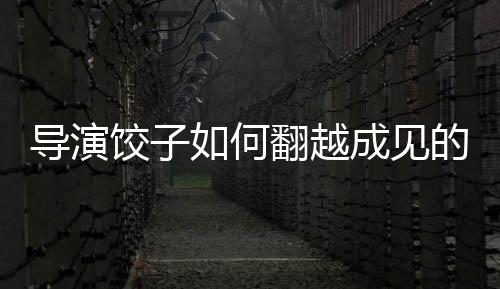 導(dǎo)演餃子如何翻越成見的大山