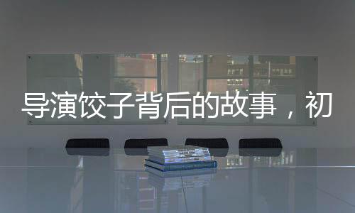 導(dǎo)演餃子背后的故事，初中班主任的溫情發(fā)聲