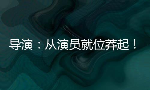 導(dǎo)演：從演員就位莽起！