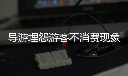 導(dǎo)游埋怨游客不消費(fèi)現(xiàn)象引發(fā)熱議