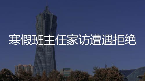 寒假班主任家訪遭遇拒絕，深度分析與應(yīng)對(duì)策略