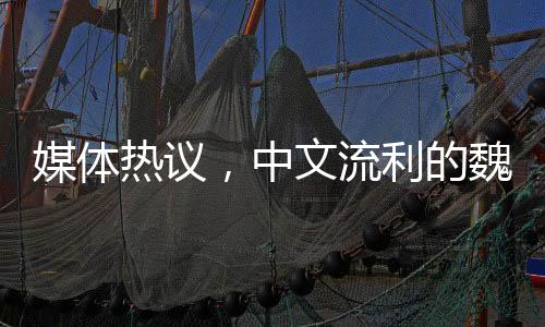 媒體熱議，中文流利的魏德爾搶盡風頭