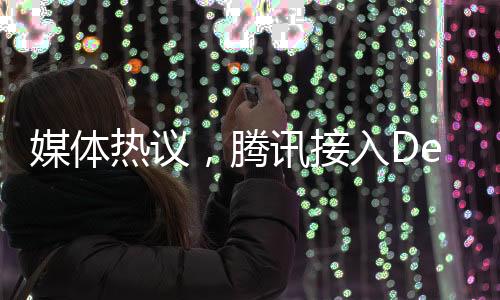 媒體熱議，騰訊接入DeepSeek，公司價(jià)值重新評(píng)估