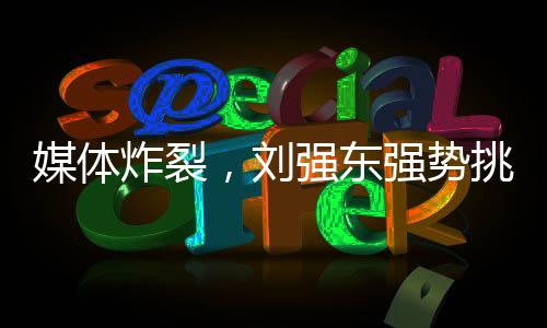 媒體炸裂，劉強(qiáng)東強(qiáng)勢挑戰(zhàn)美團(tuán)——電商巨頭掀起激烈宣戰(zhàn)風(fēng)波！