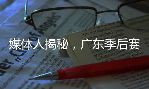 媒體人揭秘，廣東季后賽基本9人輪換