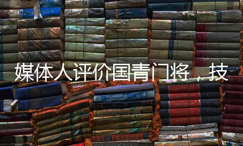 媒體人評價(jià)國青門將，技術(shù)全面心理穩(wěn)定