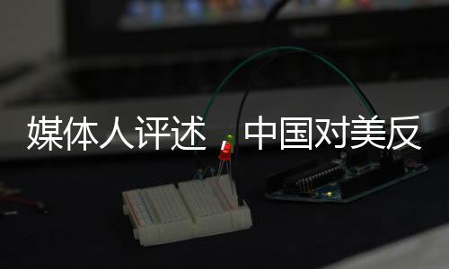 媒體人評述，中國對美反制行動(dòng)堅(jiān)決精準(zhǔn)