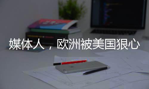 媒體人，歐洲被美國狠心出賣