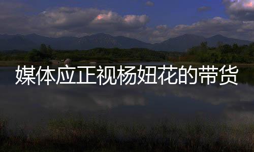 媒體應正視楊妞花的帶貨現(xiàn)象