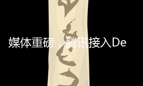 媒體重磅，騰訊接入DeepSeek，引領(lǐng)科技新浪潮——騰訊價值重估