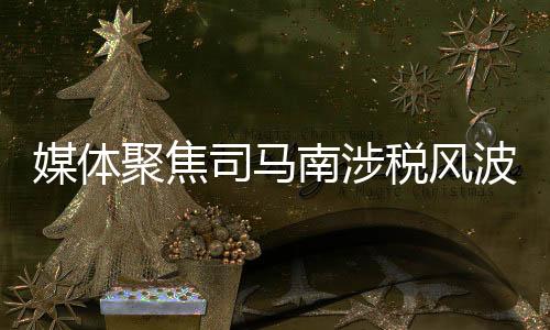 媒體聚焦司馬南涉稅風(fēng)波，言辭愛國與實(shí)際作為之間的差距
