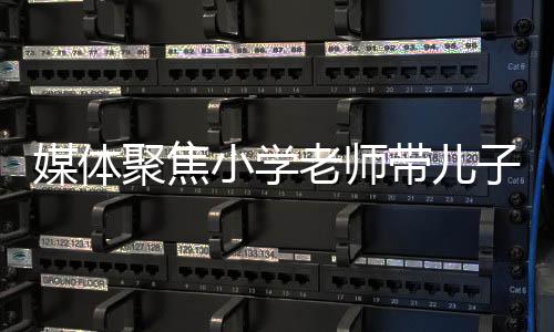 媒體聚焦小學老師帶兒子闖教室打學生事件，背后的反思與警示