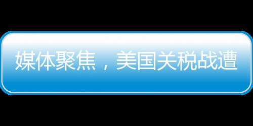 媒體聚焦，美國關稅戰(zhàn)遭遇南北夾擊