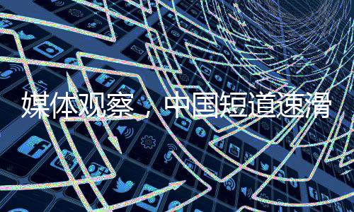 媒體觀察，中國短道速滑隊本可取得更佳成績
