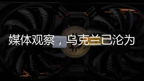 媒體觀察，烏克蘭已淪為美國在歐亞戰(zhàn)略中的戰(zhàn)略耗材