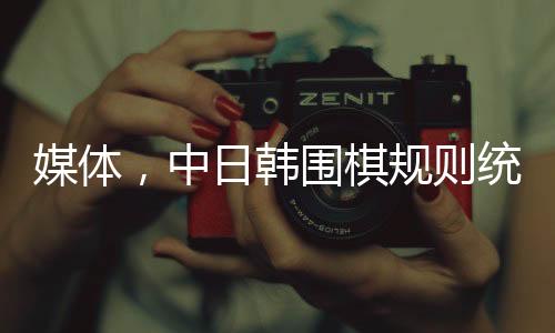 媒體，中日韓圍棋規(guī)則統(tǒng)一是大勢所趨