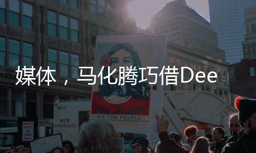 媒體，馬化騰巧借DeepSeek東風(fēng)，引領(lǐng)騰訊走向AI深水區(qū)