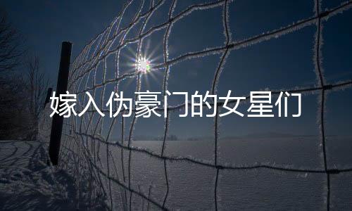 嫁入偽豪門的女星們