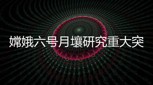 嫦娥六號(hào)月壤研究重大突破：確定南極