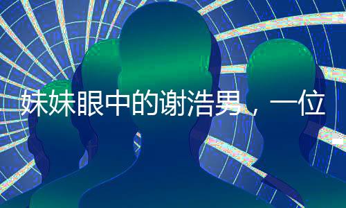 妹妹眼中的謝浩男，一位青年才俊的奮斗之路
