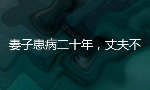 妻子患病二十年，丈夫不離不棄，一生一誓的堅(jiān)守與陪伴