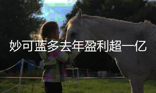 妙可藍多去年盈利超一億元，業(yè)績斐然展現(xiàn)強勁增長勢頭