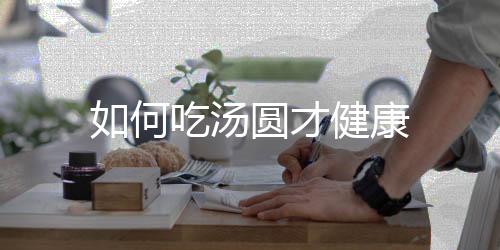 如何吃湯圓才健康