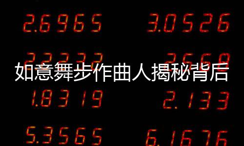 如意舞步作曲人揭秘背后故事，音樂創(chuàng)作之路的艱辛與靈感之源