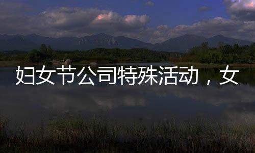 婦女節(jié)公司特殊活動，女員工享用美食，男員工精心上菜
