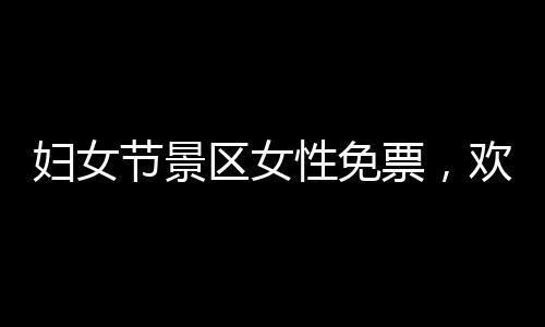 婦女節(jié)景區(qū)女性免票，歡慶女神們的節(jié)日