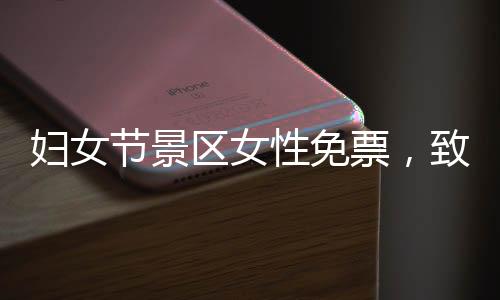婦女節(jié)景區(qū)女性免票，致敬女神，暢游名勝無負(fù)擔(dān)