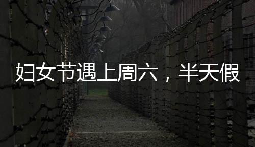 婦女節(jié)遇上周六，半天假能否補休？