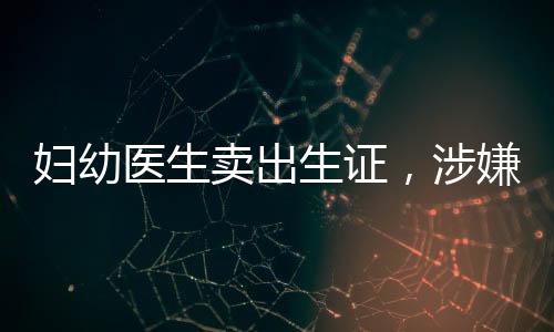 婦幼醫(yī)生賣出生證，涉嫌犯罪事件震驚社會，多名涉案人員已被抓獲