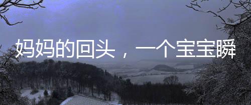 媽媽的回頭，一個寶寶瞬間的驚恐與理解