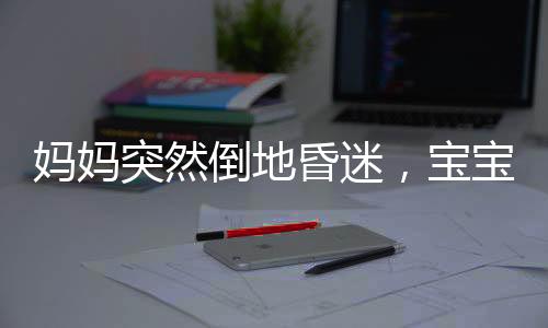 媽媽突然倒地昏迷，寶寶機(jī)智爬出圍欄求助——一場(chǎng)生命的考驗(yàn)與社會(huì)的警醒