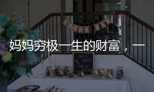 媽媽窮極一生的財(cái)富，一份真摯的情感凝聚成無(wú)盡的珍寶